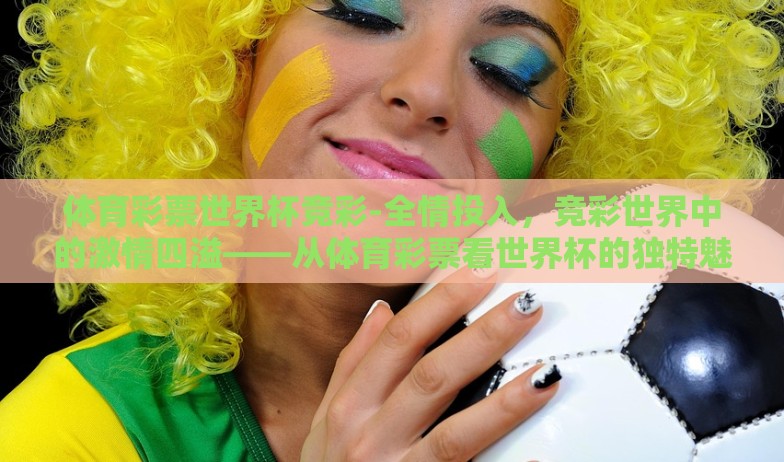 体育彩票世界杯竞彩-全情投入，竞彩世界中的激情四溢——从体育彩票看世界杯的独特魅力