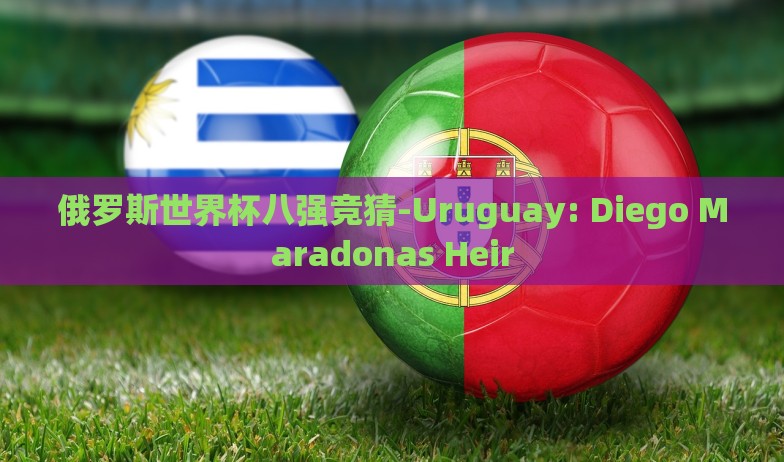 俄罗斯世界杯八强竞猜-Uruguay: Diego Maradonas Heir