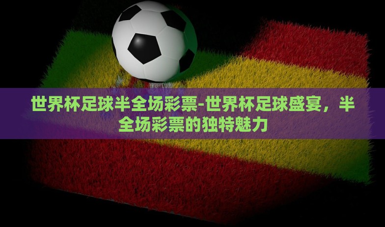 世界杯足球半全场彩票-世界杯足球盛宴,半全场彩票的独特魅力 世界杯足球半全场彩票-世界杯足球盛宴,半全场彩票的独特魅力