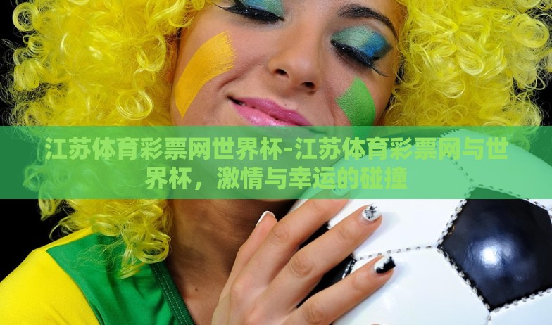 江苏体育彩票网世界杯-江苏体育彩票网与世界杯,激情与幸运的碰撞 江苏体育彩票网世界杯-江苏体育彩票网与世界杯,激情与幸运的碰撞