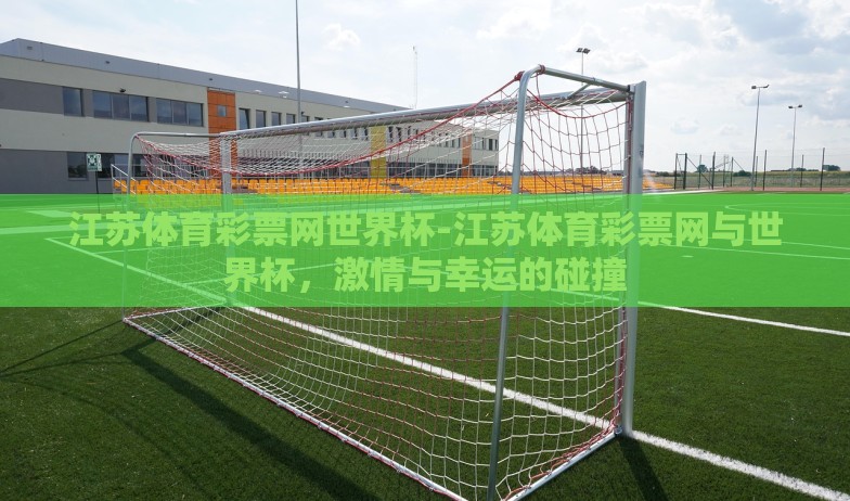 江苏体育彩票网世界杯-江苏体育彩票网与世界杯,激情与幸运的碰撞 江苏体育彩票网世界杯-江苏体育彩票网与世界杯,激情与幸运的碰撞