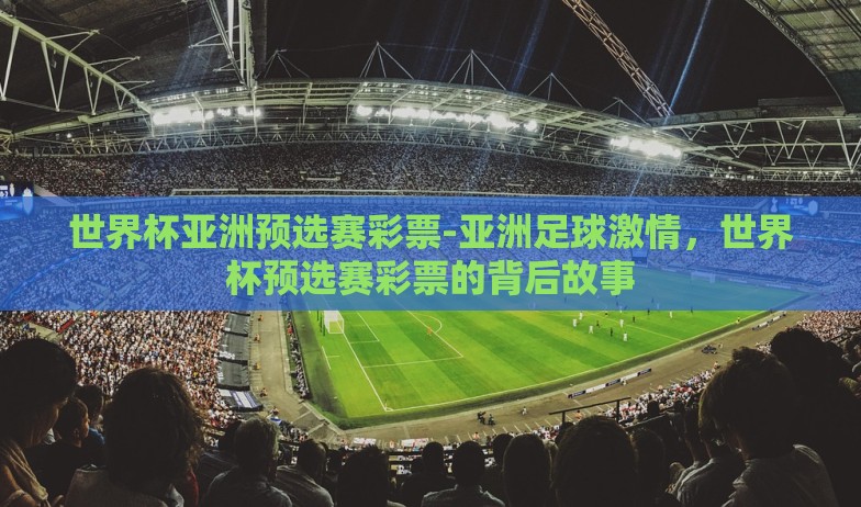 世界杯亚洲预选赛彩票-亚洲足球激情，世界杯预选赛彩票的背后故事