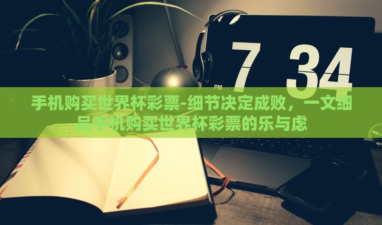 手机购买世界杯彩票-细节决定成败，一文细品手机购买世界杯彩票的乐与虑