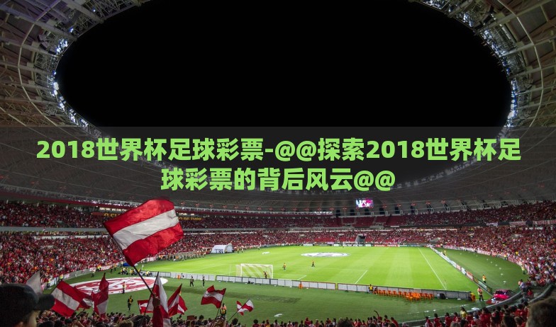 2018世界杯足球彩票-@@探索2018世界杯足球彩票的背后风云@@