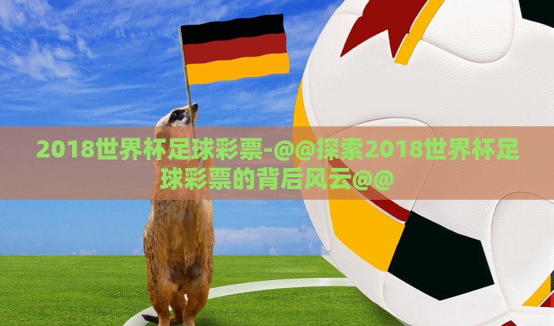 2018世界杯足球彩票-@@探索2018世界杯足球彩票的背后风云@@
