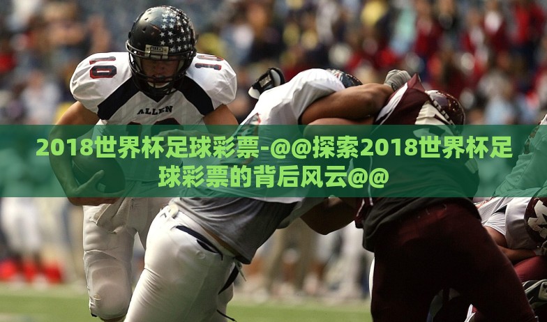 2018世界杯足球彩票-@@探索2018世界杯足球彩票的背后风云@@