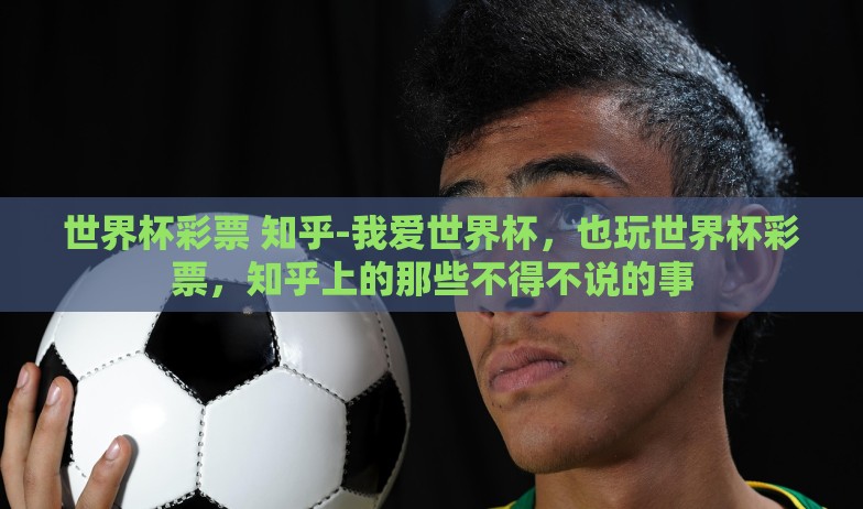 世界杯彩票 知乎-我爱世界杯，也玩世界杯彩票，知乎上的那些不得不说的事