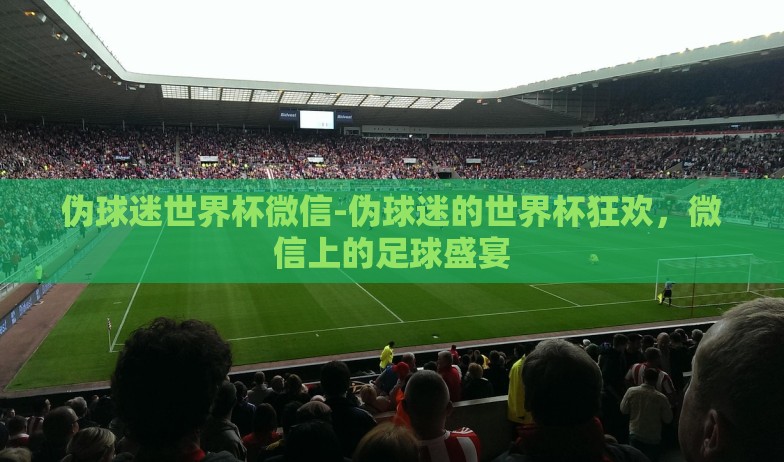 伪球迷世界杯微信-伪球迷的世界杯狂欢，微信上的足球盛宴