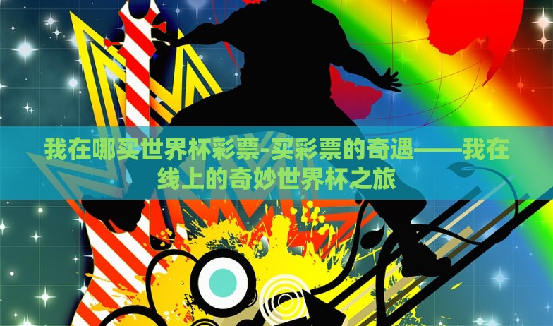我在哪买世界杯彩票-买彩票的奇遇——我在线上的奇妙世界杯之旅