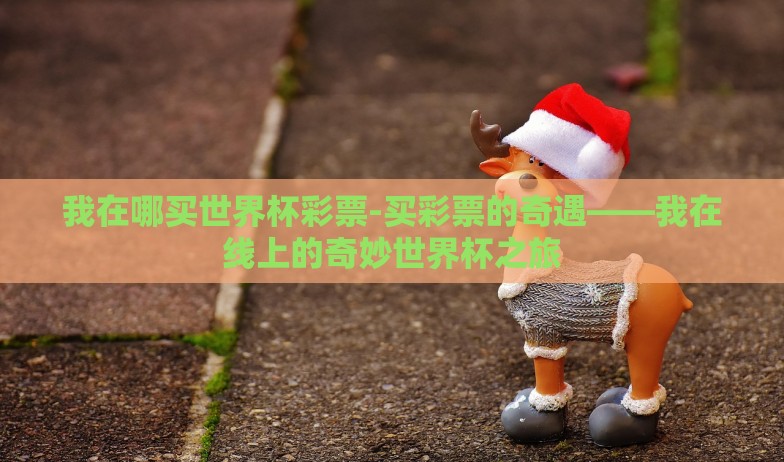 我在哪买世界杯彩票-买彩票的奇遇——我在线上的奇妙世界杯之旅
