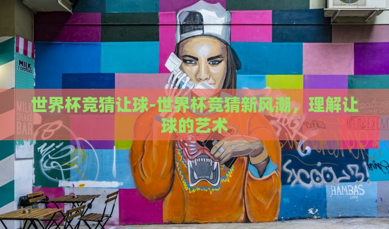 世界杯竞猜让球-世界杯竞猜新风潮，理解让球的艺术