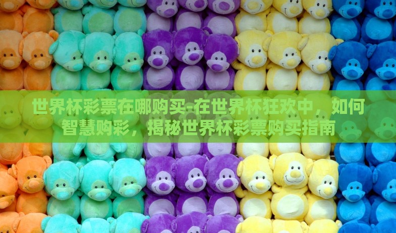 世界杯彩票在哪购买-在世界杯狂欢中，如何智慧购彩，揭秘世界杯彩票购买指南