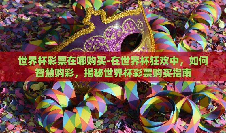 世界杯彩票在哪购买-在世界杯狂欢中，如何智慧购彩，揭秘世界杯彩票购买指南