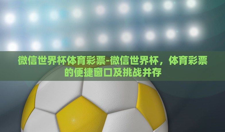 微信世界杯体育彩票-微信世界杯，体育彩票的便捷窗口及挑战并存