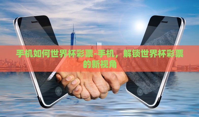 手机如何世界杯彩票-手机，解锁世界杯彩票的新视角