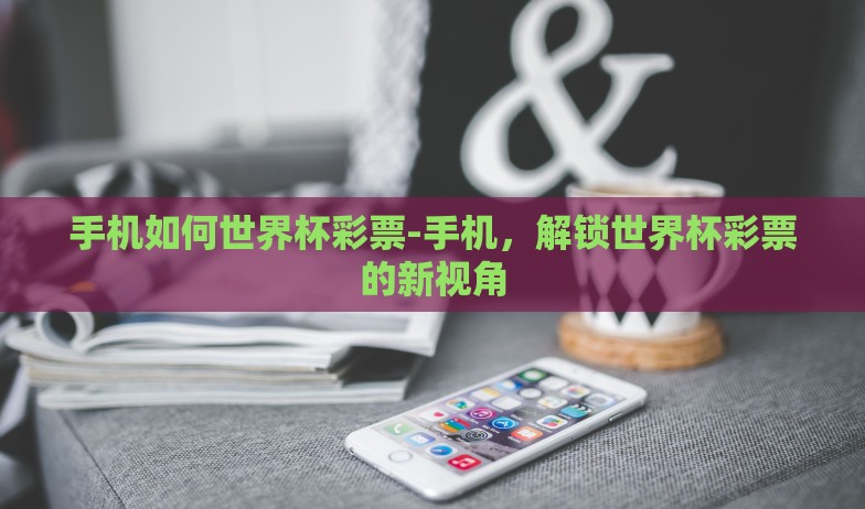 手机如何世界杯彩票-手机，解锁世界杯彩票的新视角