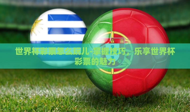世界杯彩票怎么玩儿-掌握技巧，乐享世界杯彩票的魅力