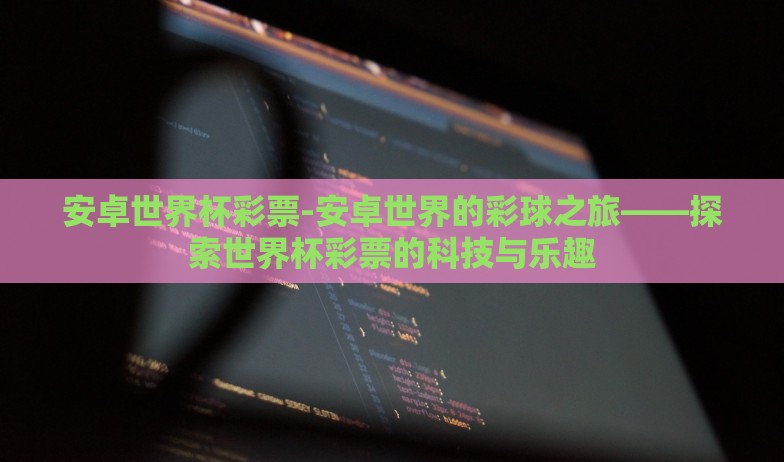 安卓世界杯彩票-安卓世界的彩球之旅——探索世界杯彩票的科技与乐趣