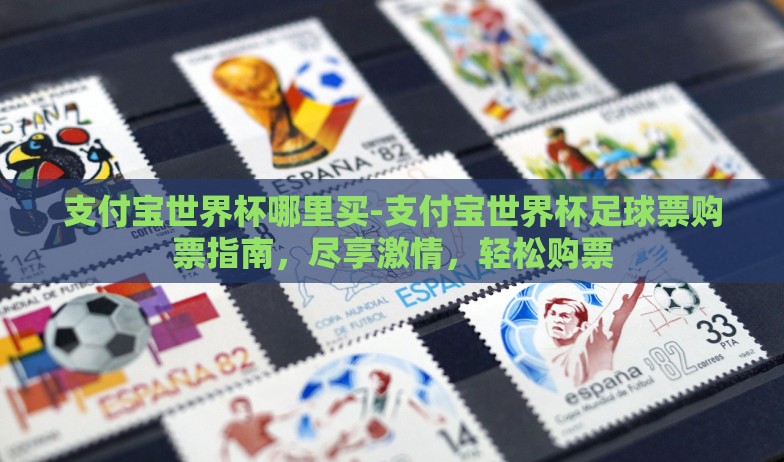 支付宝世界杯哪里买-支付宝世界杯足球票购票指南，尽享激情，轻松购票