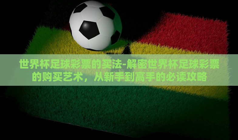 世界杯足球彩票的买法-解密世界杯足球彩票的购买艺术，从新手到高手的必读攻略