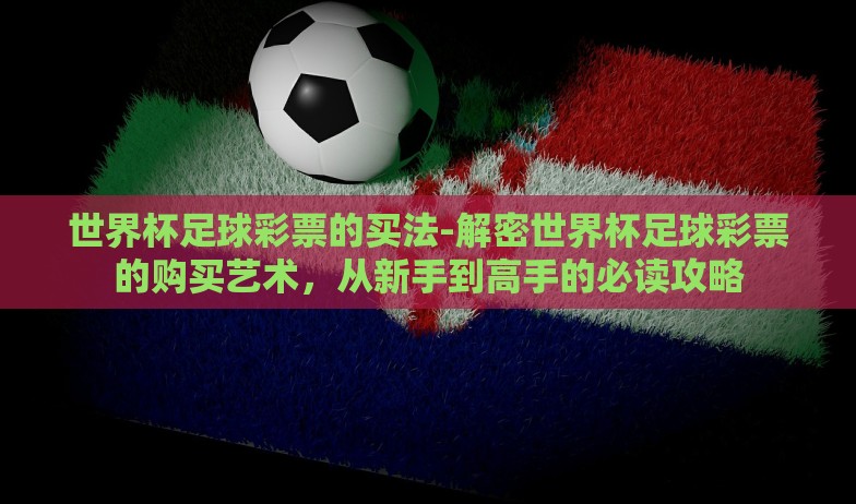 世界杯足球彩票的买法-解密世界杯足球彩票的购买艺术，从新手到高手的必读攻略