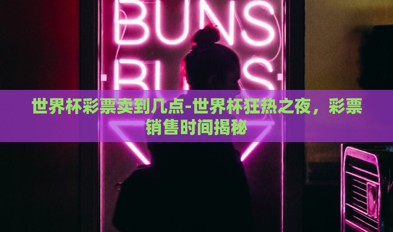 世界杯彩票卖到几点-世界杯狂热之夜，彩票销售时间揭秘