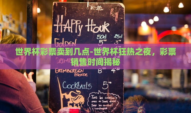 世界杯彩票卖到几点-世界杯狂热之夜，彩票销售时间揭秘