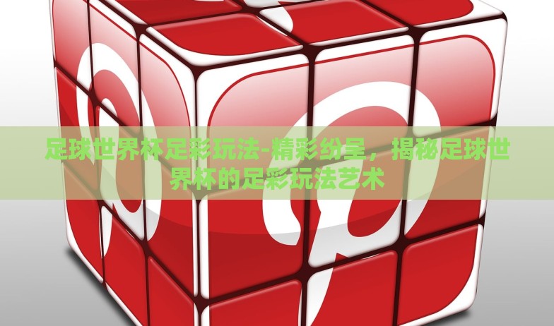 足球世界杯足彩玩法-精彩纷呈，揭秘足球世界杯的足彩玩法艺术