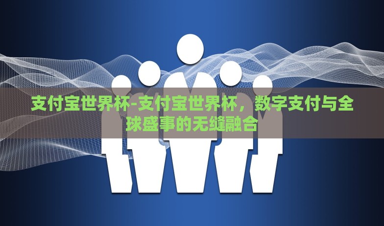 支付宝世界杯-支付宝世界杯，数字支付与全球盛事的无缝融合