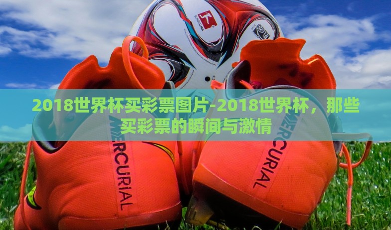 2018世界杯买彩票图片-2018世界杯，那些买彩票的瞬间与激情