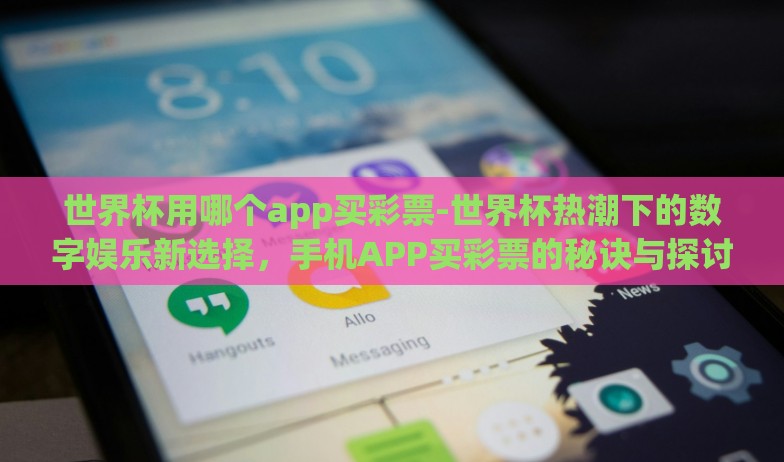 世界杯用哪个app买彩票-世界杯热潮下的数字娱乐新选择，手机APP买彩票的秘诀与探讨