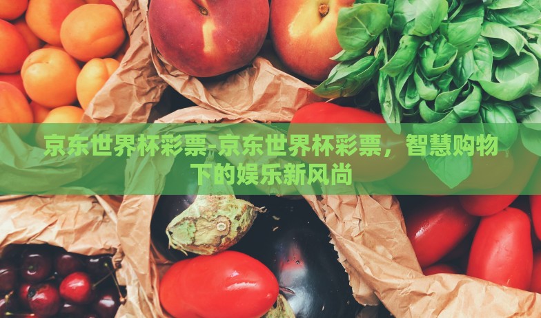 京东世界杯彩票-京东世界杯彩票，智慧购物下的娱乐新风尚