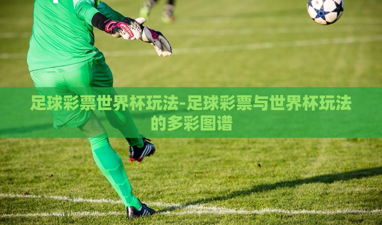 足球彩票世界杯玩法-足球彩票与世界杯玩法的多彩图谱