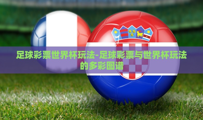 足球彩票世界杯玩法-足球彩票与世界杯玩法的多彩图谱