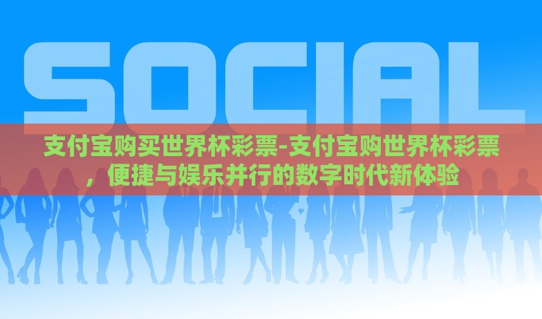 支付宝购买世界杯彩票-支付宝购世界杯彩票，便捷与娱乐并行的数字时代新体验