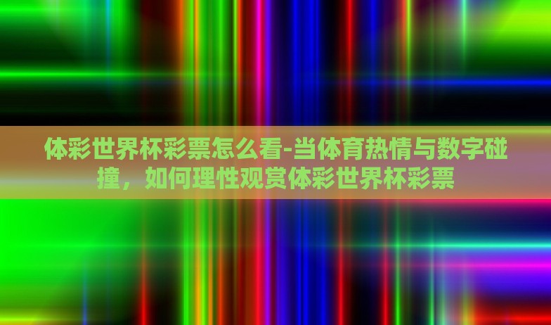 体彩世界杯彩票怎么看-当体育热情与数字碰撞，如何理性观赏体彩世界杯彩票