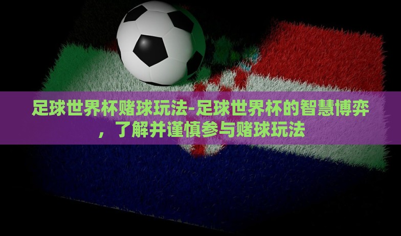 足球世界杯赌球玩法-足球世界杯的智慧博弈，了解并谨慎参与赌球玩法