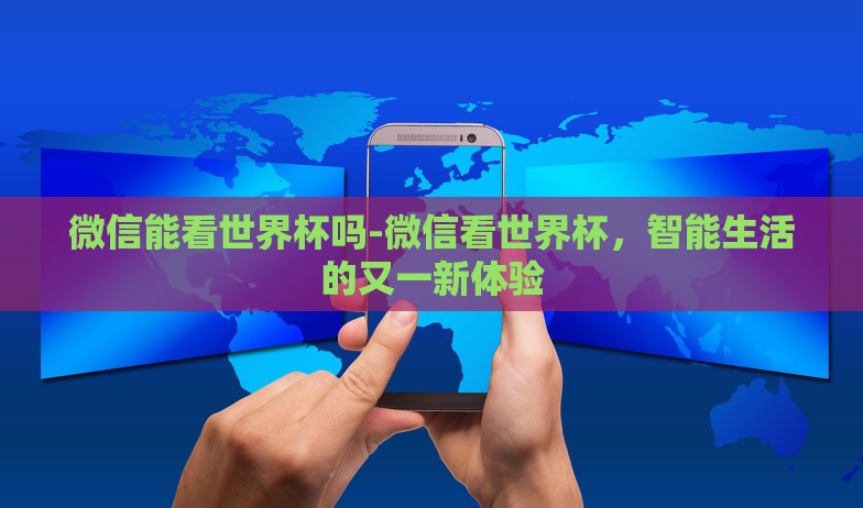 微信能看世界杯吗-微信看世界杯，智能生活的又一新体验