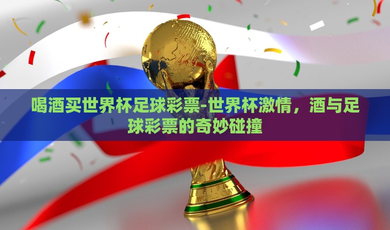 喝酒买世界杯足球彩票-世界杯激情，酒与足球彩票的奇妙碰撞