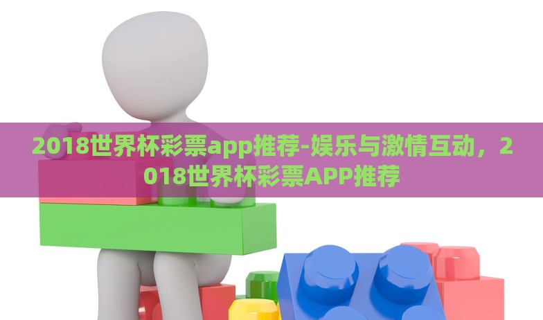 2018世界杯彩票app推荐-娱乐与激情互动，2018世界杯彩票APP推荐