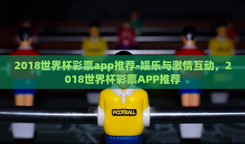2018世界杯彩票app推荐-娱乐与激情互动，2018世界杯彩票APP推荐