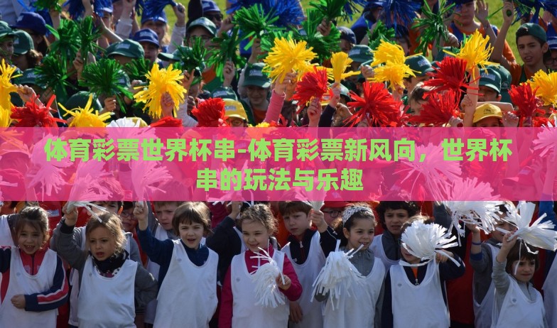 体育彩票世界杯串-体育彩票新风向，世界杯串的玩法与乐趣