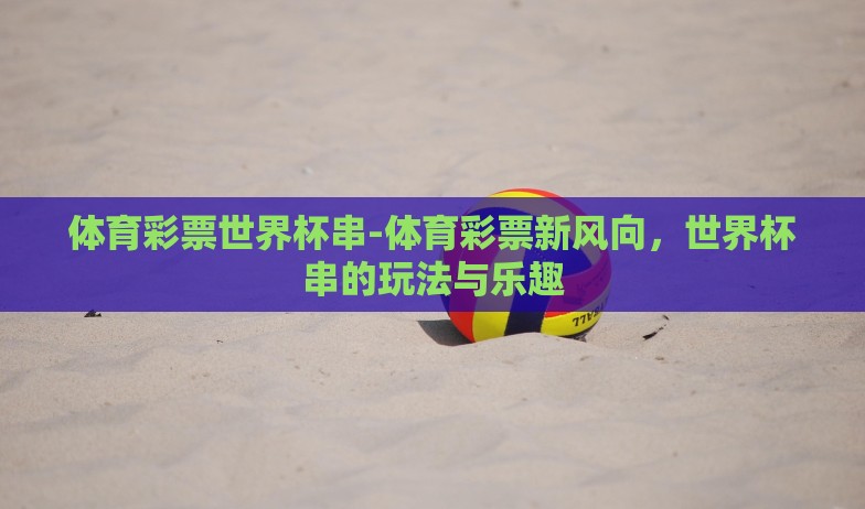 体育彩票世界杯串-体育彩票新风向，世界杯串的玩法与乐趣