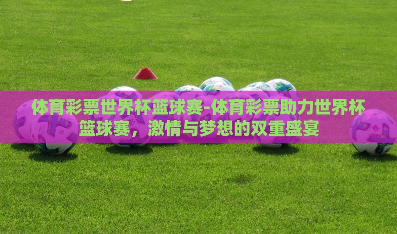 体育彩票世界杯篮球赛-体育彩票助力世界杯篮球赛，激情与梦想的双重盛宴
