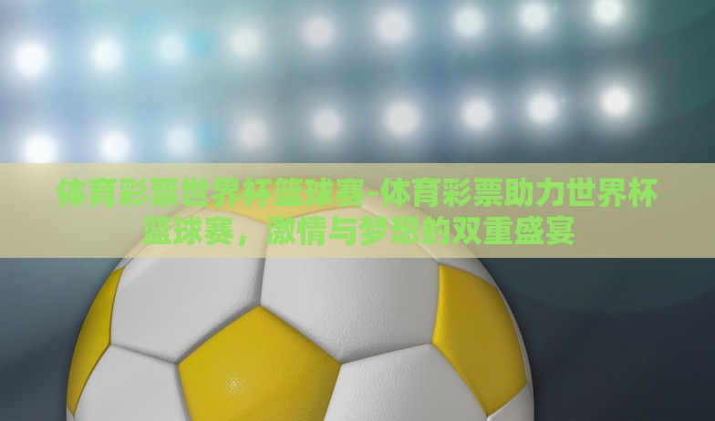 体育彩票世界杯篮球赛-体育彩票助力世界杯篮球赛，激情与梦想的双重盛宴
