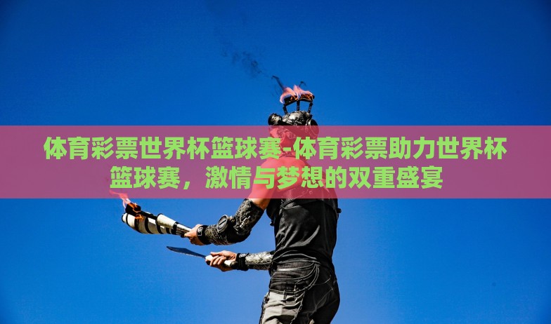 体育彩票世界杯篮球赛-体育彩票助力世界杯篮球赛，激情与梦想的双重盛宴