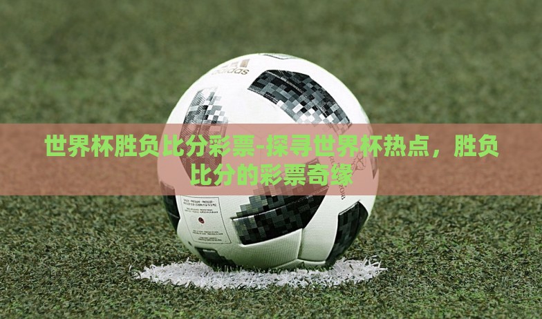 世界杯胜负比分彩票-探寻世界杯热点，胜负比分的彩票奇缘