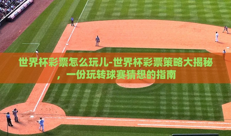 世界杯彩票怎么玩儿-世界杯彩票策略大揭秘，一份玩转球赛猜想的指南