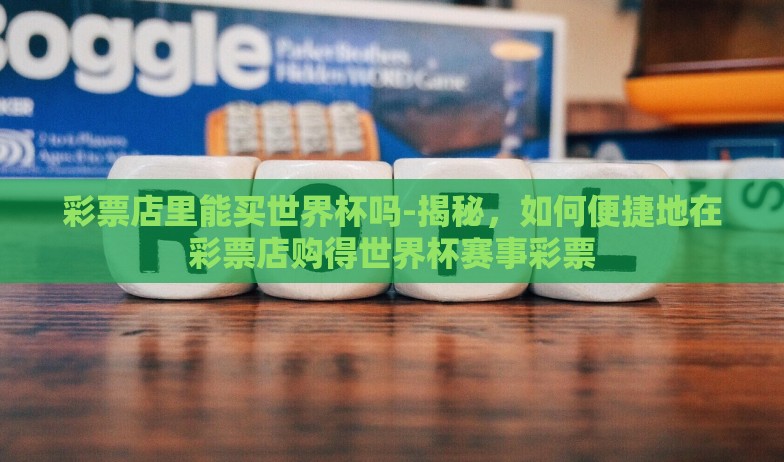 彩票店里能买世界杯吗-揭秘，如何便捷地在彩票店购得世界杯赛事彩票