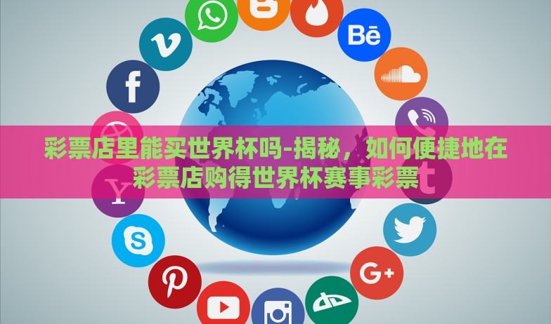 彩票店里能买世界杯吗-揭秘，如何便捷地在彩票店购得世界杯赛事彩票